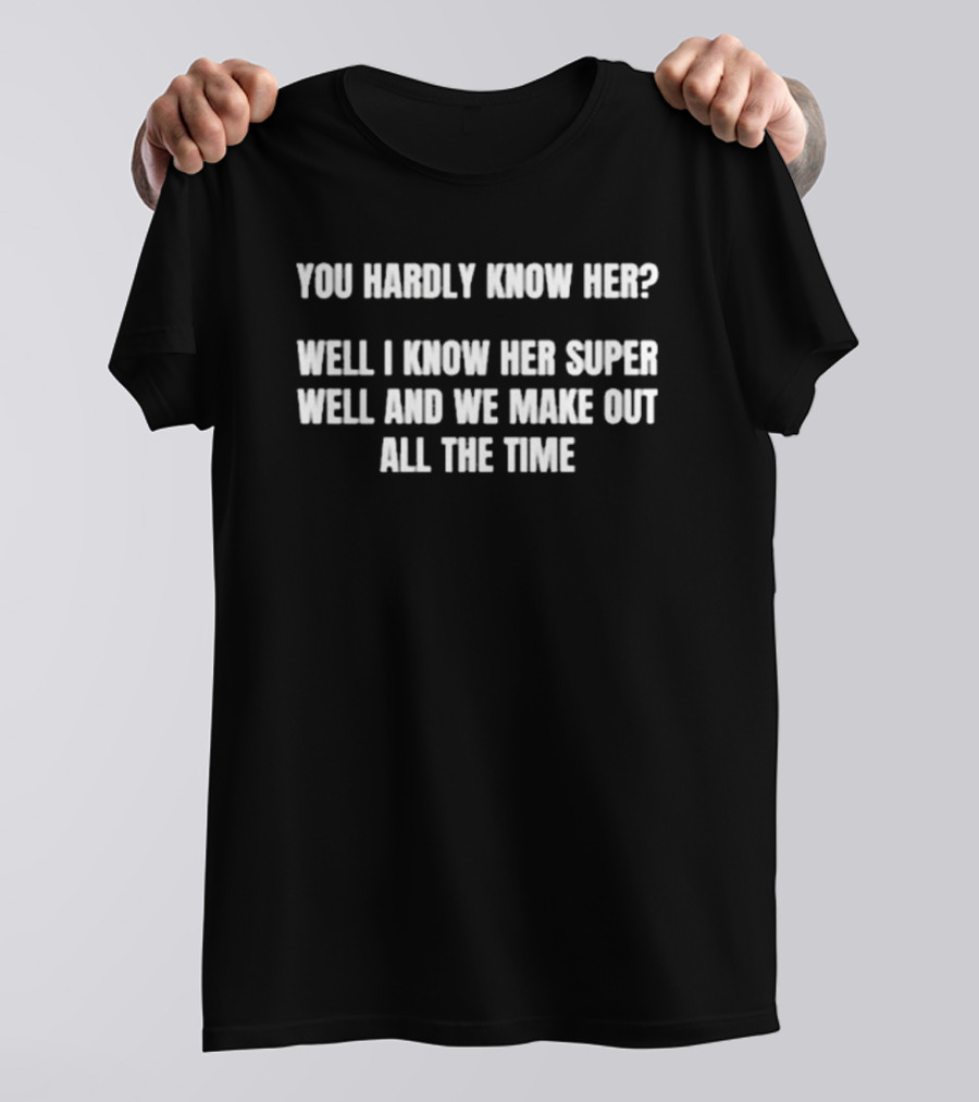 You Hardly Know Her Well I Know Her Super Well We Make Out All The Time T-Shirt