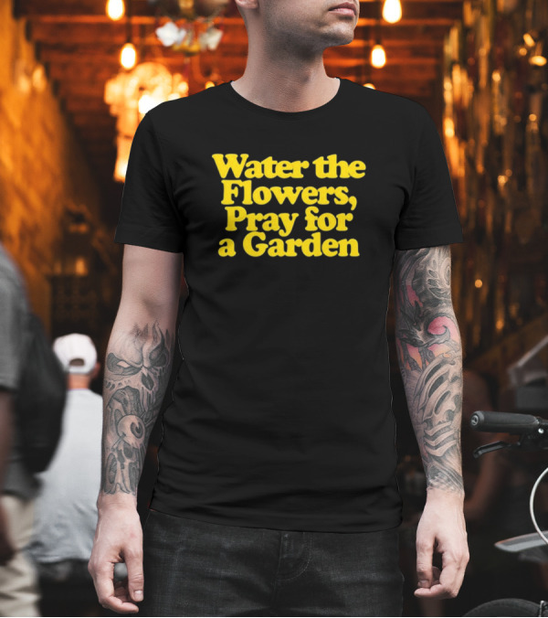 Water The Flowers, Pray For A Garden T-Shirt
