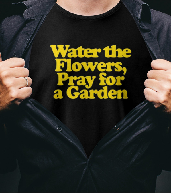 Water The Flowers, Pray For A Garden T-Shirt