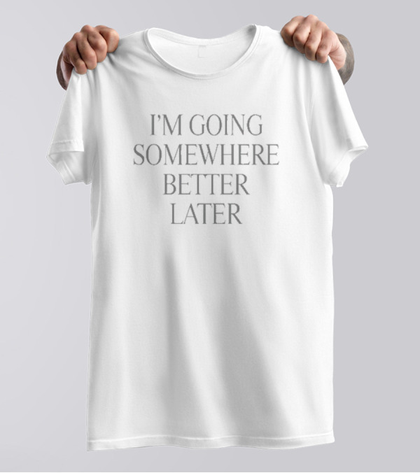 Heyherearewords Wearing I’m Going Somewhere Better Later T-Shirt