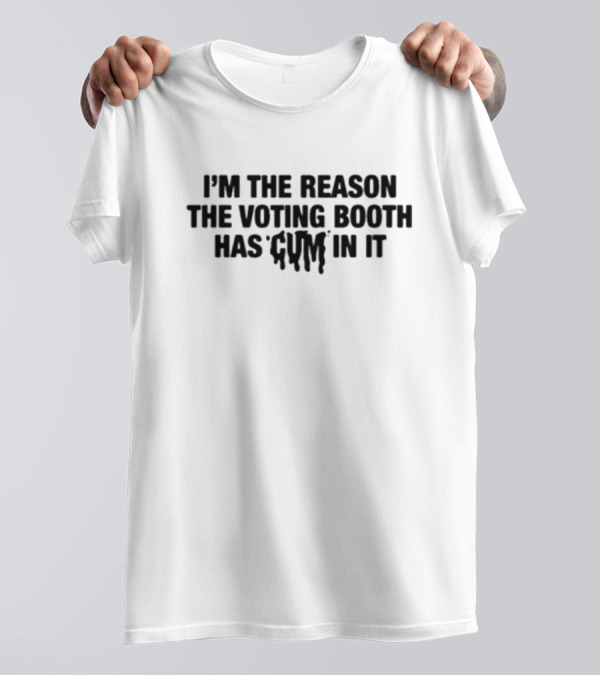 I’m The Reason The Voting Booth Has Cum In It T-Shirt