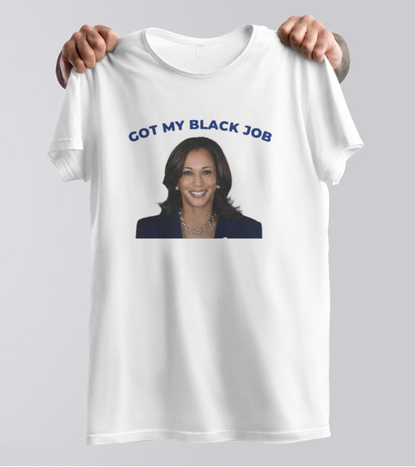 Kamala Harris Got My Black Job T-Shirt