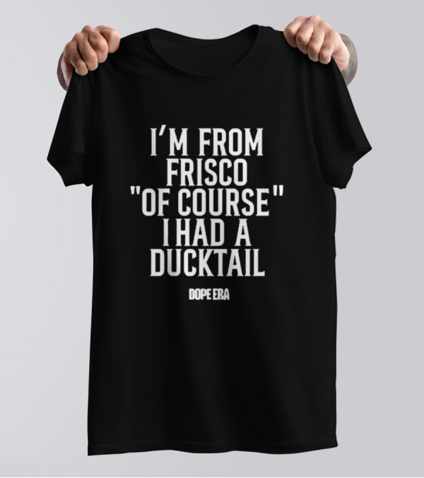 I'm From Frisco Of Course I Had A Ducktail Dope Era T-Shirt