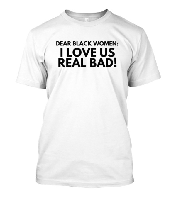 Dear Black Women I Love Us Real Bad Empowering Unity T-Shirt
