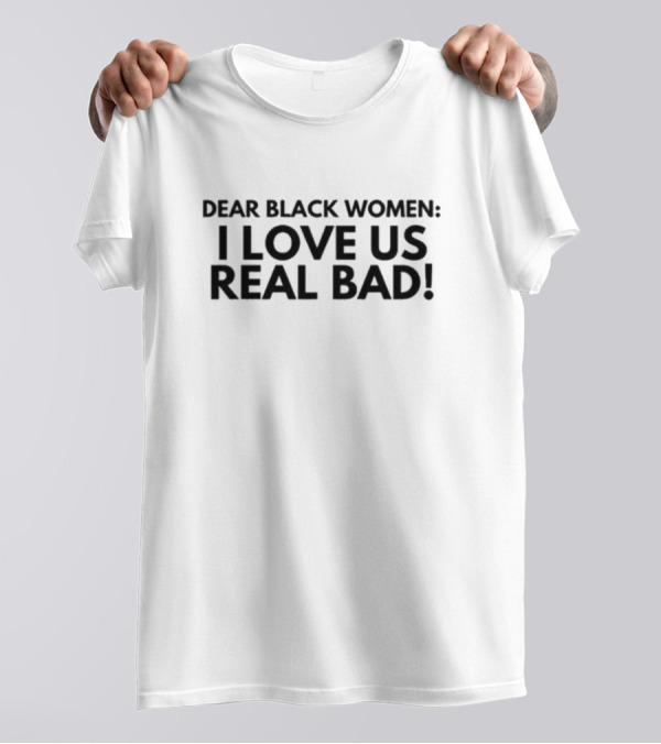 Dear Black Women I Love Us Real Bad Empowering Unity T-Shirt