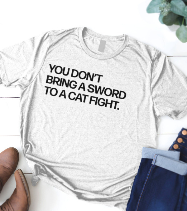 You Don’t Bring A Sword To A Cat Fight Clever T-Shirt