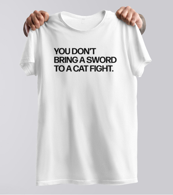 You Don’t Bring A Sword To A Cat Fight Clever T-Shirt