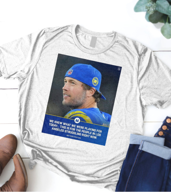 Los Angeles Rams We Knew What We Were Playing For Today This Is For The People In Los Angeles Struggling Right Now Matthew Stafford NFL T-Shirt