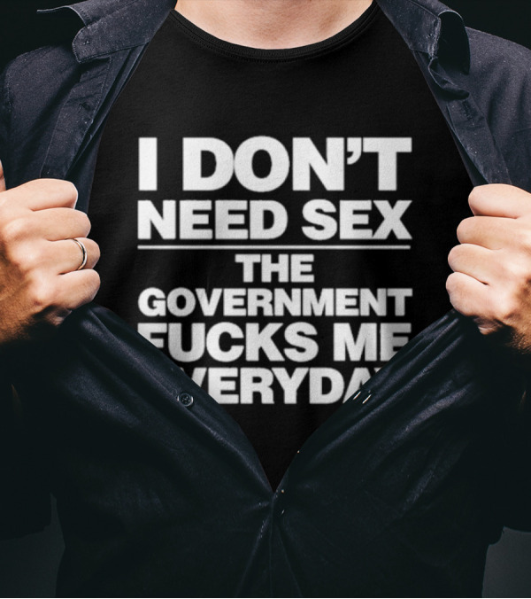 I Don’t Need Sex The Government Fucks Me Everyday T-Shirt