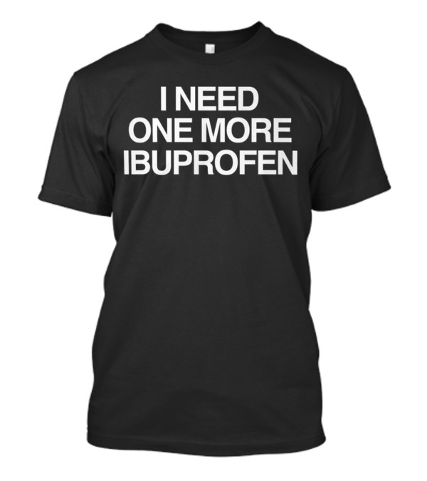 I Need One More Ibuprofen Phrase T-Shirt