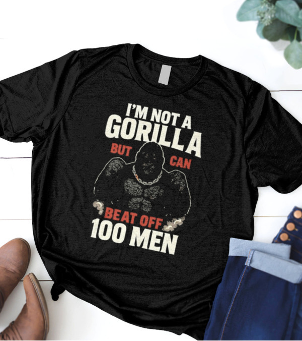 I'm Not A Gorilla Beat Off 100 Men T-Shirt