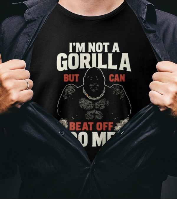 I'm Not A Gorilla Beat Off 100 Men T-Shirt