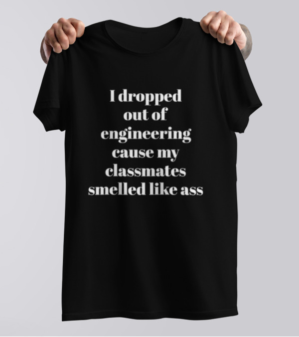 I Dropped Out Of Engineering Cause My Classmates Smelled Like Ass T-Shirt