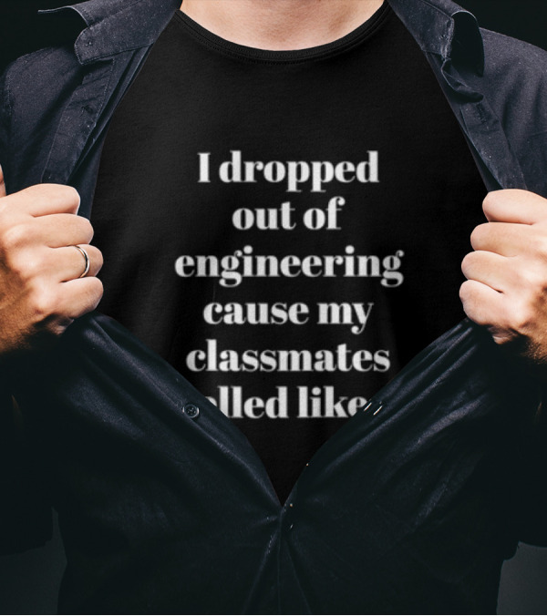 I Dropped Out Of Engineering Cause My Classmates Smelled Like Ass T-Shirt