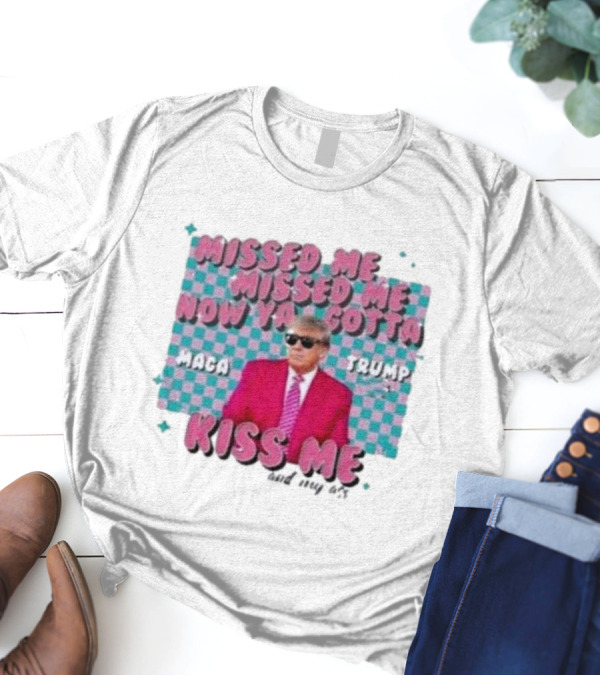 Missed Me Missed Me Now Ya Gotta Trump MAGA Kiss Me And My Ass T-Shirt