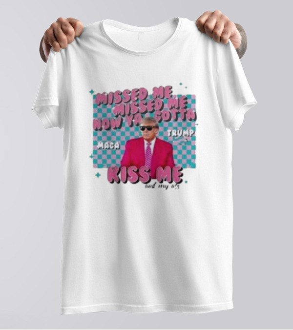 Missed Me Missed Me Now Ya Gotta Trump MAGA Kiss Me And My Ass T-Shirt