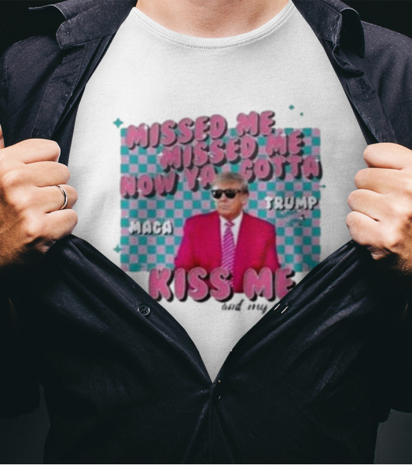 Missed Me Missed Me Now Ya Gotta Trump MAGA Kiss Me And My Ass T-Shirt