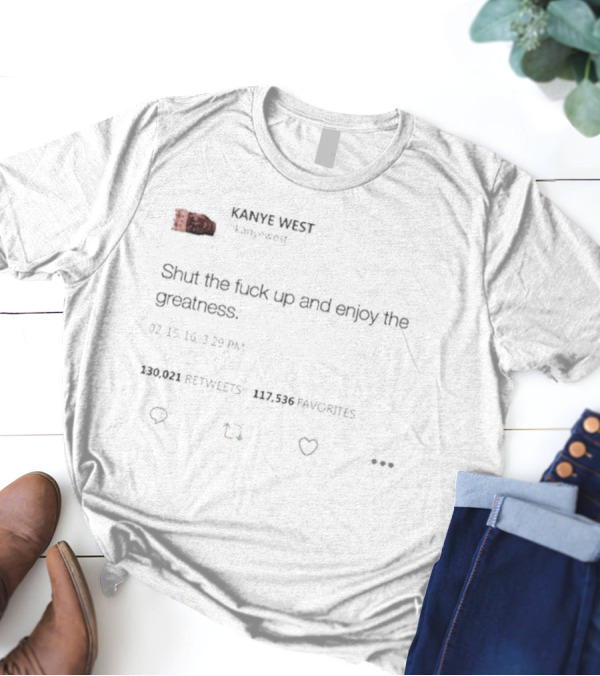 Kanye West Shut The Fuck Up And Enjoy The Greatness Tweet T-Shirt