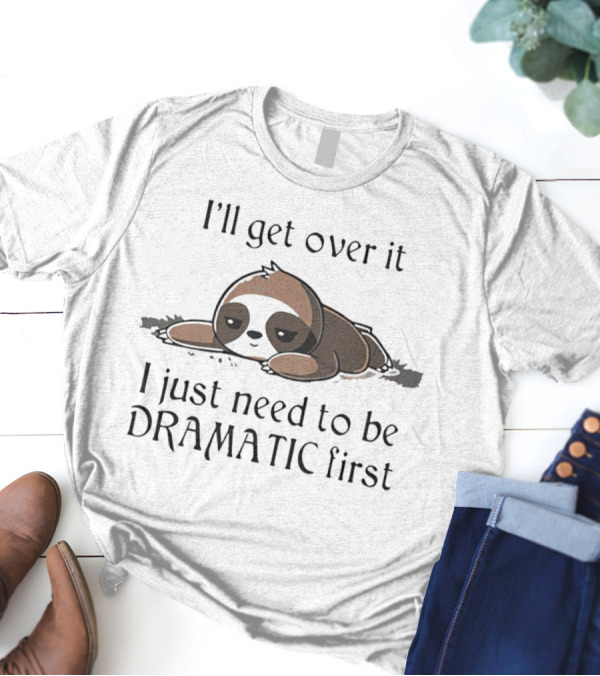I’ll Get Over It Sloth I Just Need To Be Dramatic First T-Shirt