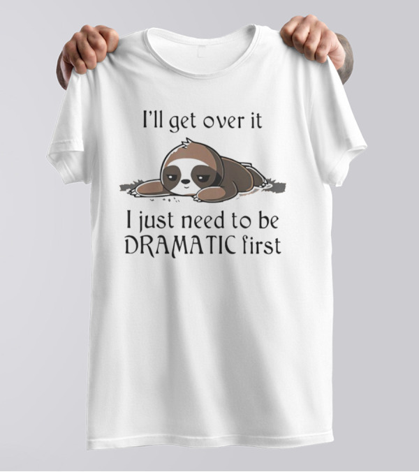 I’ll Get Over It Sloth I Just Need To Be Dramatic First T-Shirt