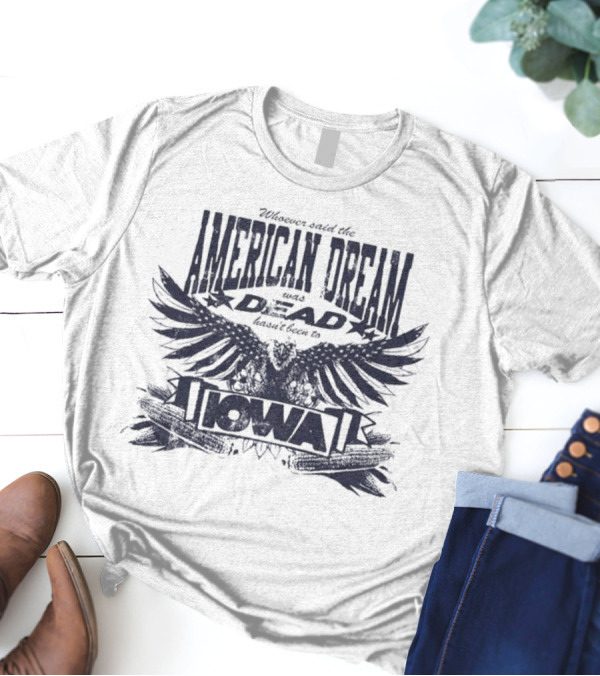 Whoever Said The American Dream Was Dead Hasn’t Been To Iowa Eagle Wings T-Shirt