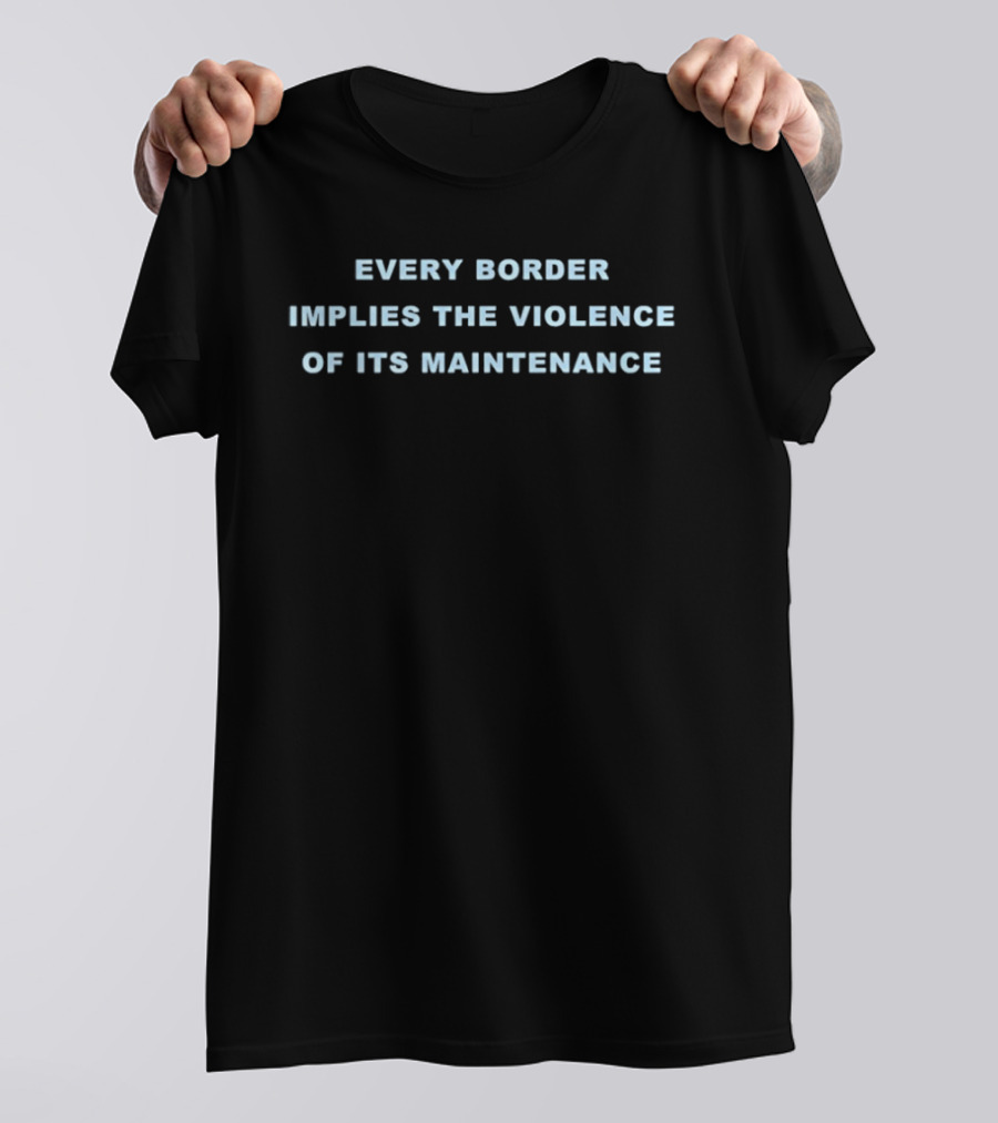 Every Border Implies The Violence Of Its Maintenance Message T-Shirt