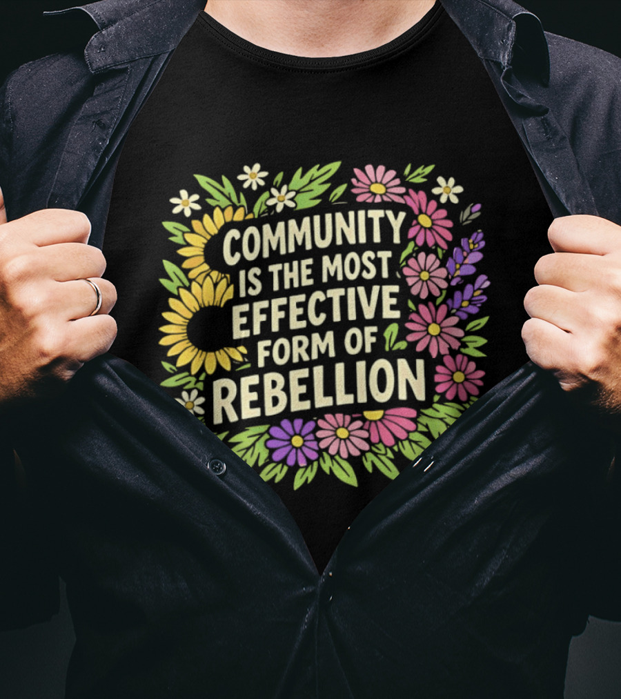 Community Is The Most Effective Form Of Rebellion With Colorful Flowers T-Shirt