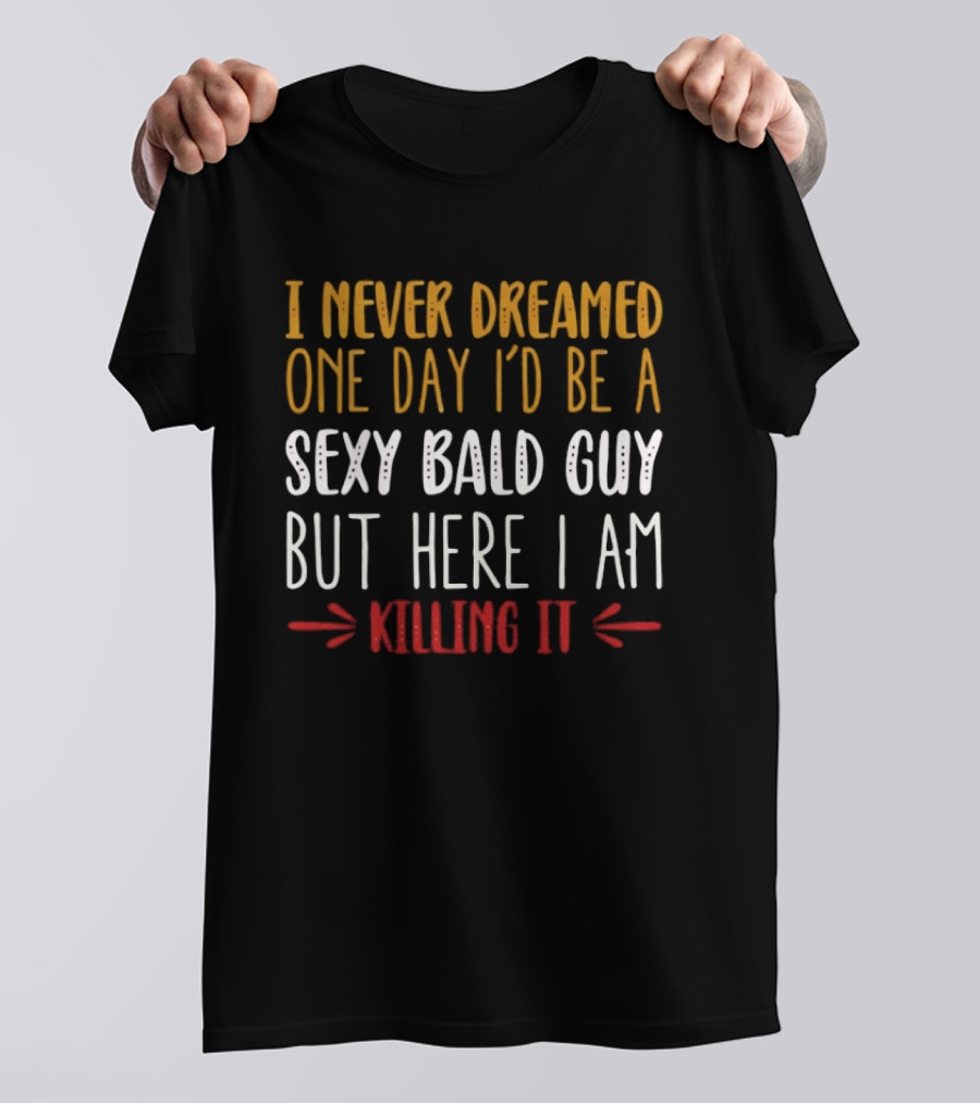 I Never Dreamed One Day I'd Be A Sexy Bald Guy But Here I Am Killing It T-Shirt