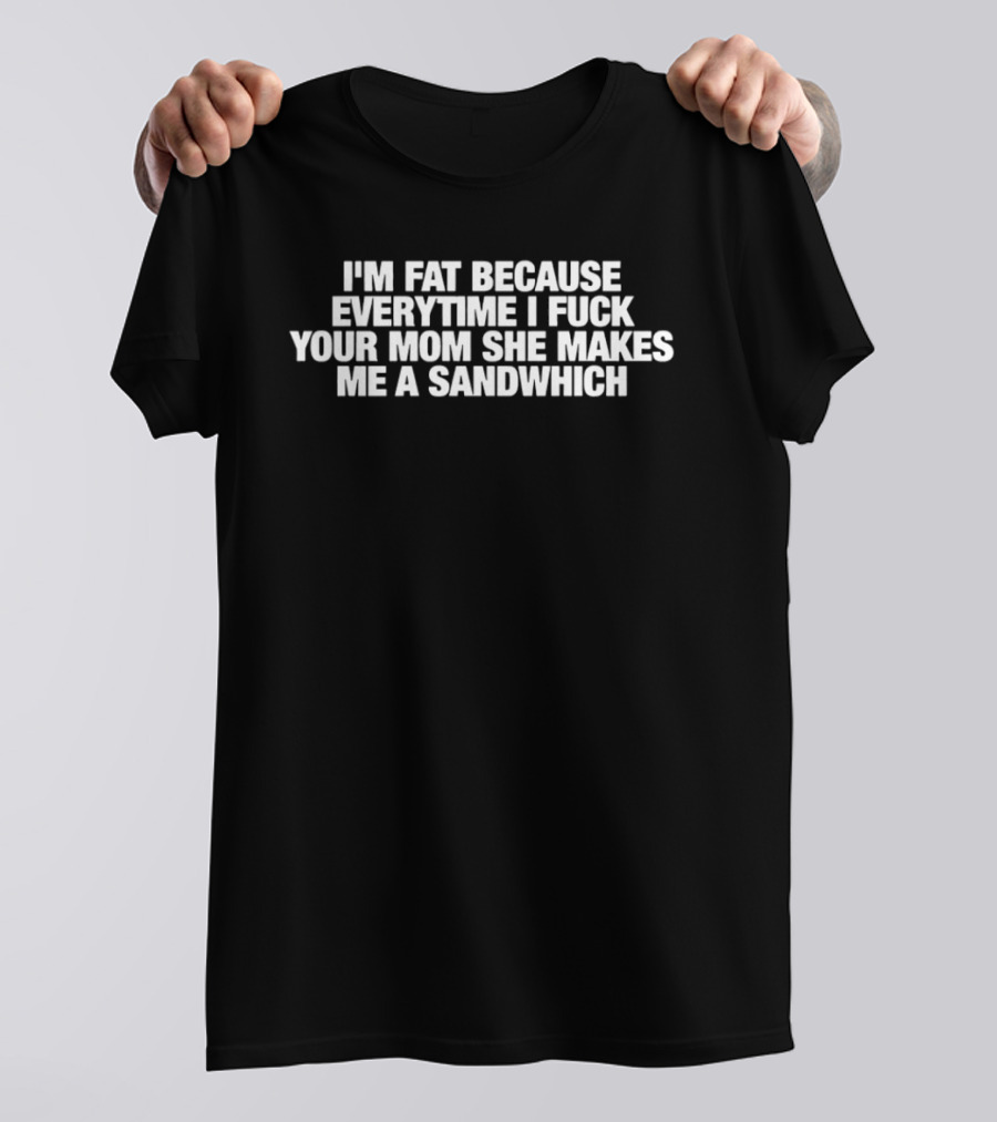 I'm Fat Because Everytime I F Your Mom She Makes Me A Sandwich T-Shirt