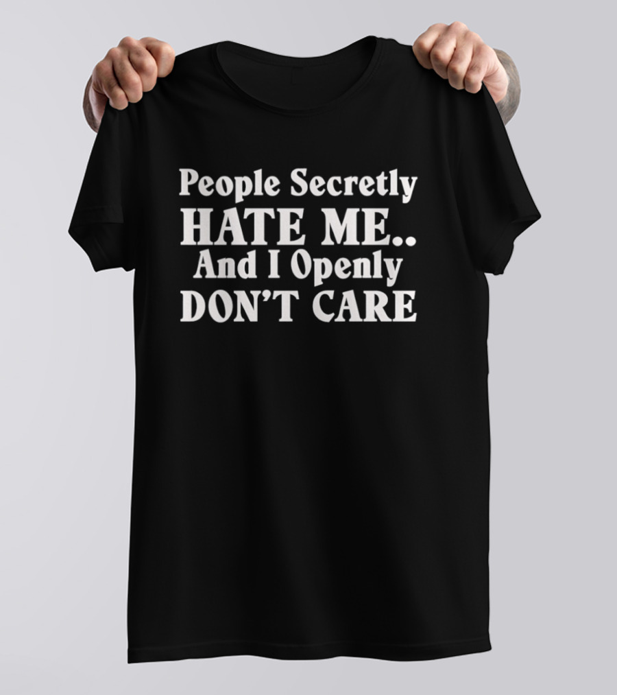 People Secretly Hate Me And I Openly Don't Care T-Shirt