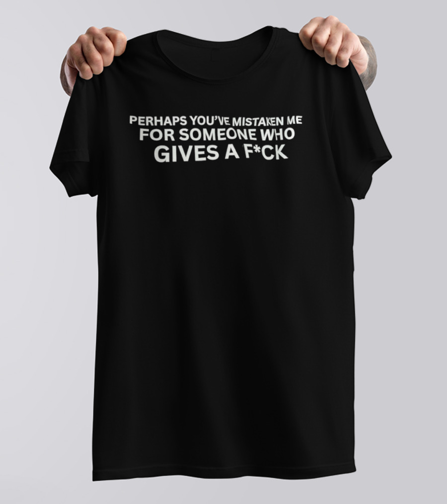 Perhaps You've Mistaken Me For Someone Who Gives A F*ck T-Shirt
