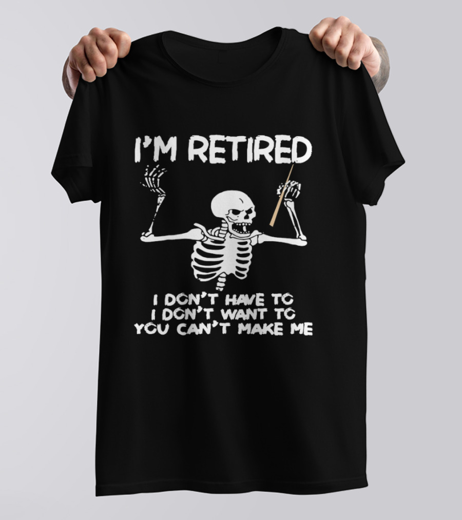 I'm Retired Skeleton I Don't Have To I Don't Want To You Can't Make Me T-Shirt