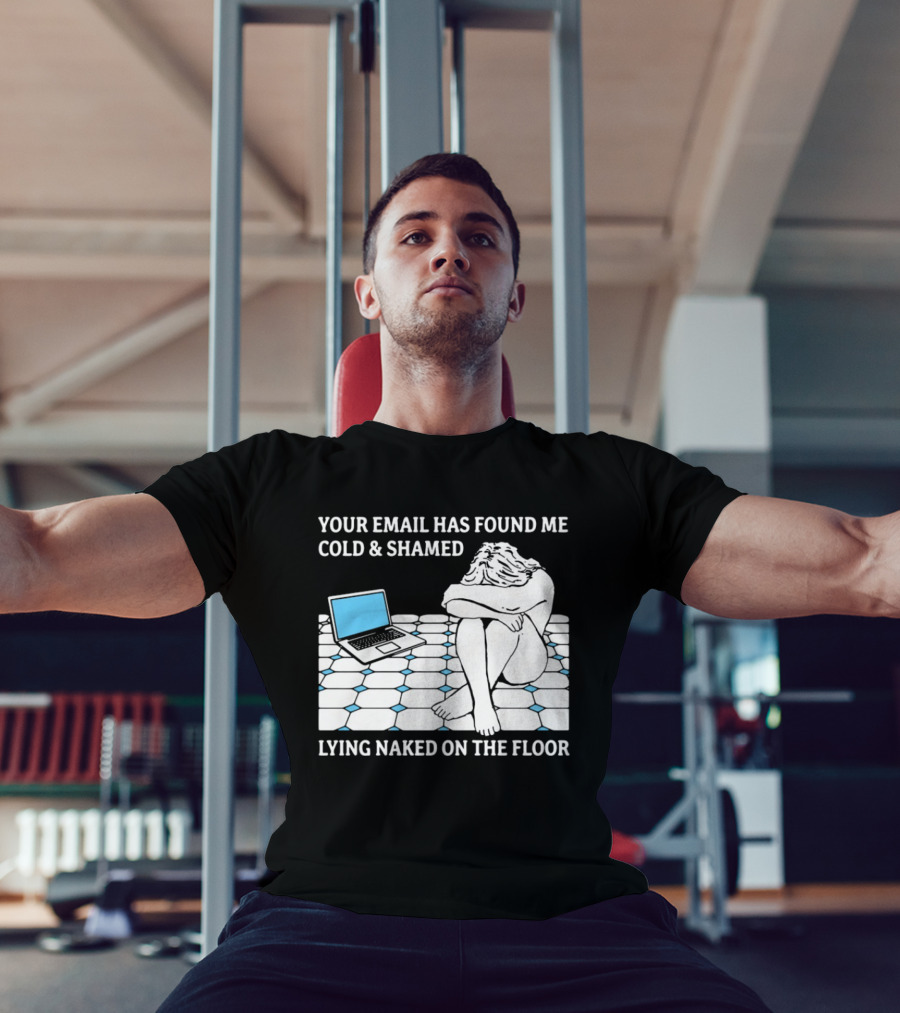 Your Email Has Found Me Cold And Shamed Lying Naked On The Floor Laptop Anxiety T-Shirt