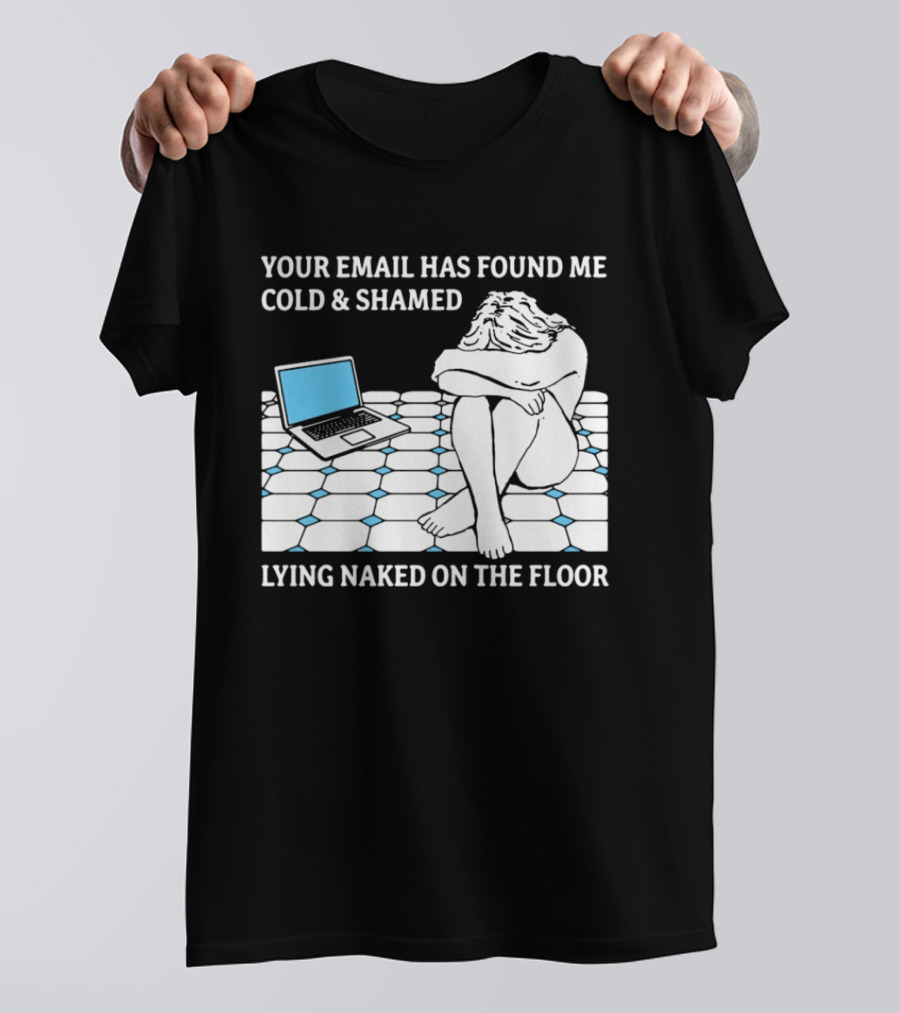 Your Email Has Found Me Cold And Shamed Lying Naked On The Floor Laptop Anxiety T-Shirt