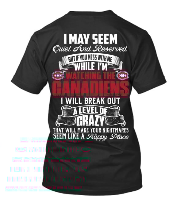 I May Seem Quiet And Reserved But If You Mess With Me While I'm Watching The Montreal Canadiens I Will Break Out A Level Of Crazy That Will Make Your Nightmares Seem Like A Happy Place T-Shirt
