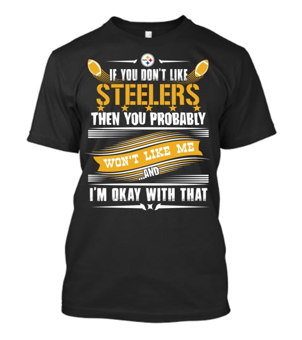 If You Don't Like Pittsburgh Steelers Then You Probably Won't Like Me And I'm Okay With That T-Shirt