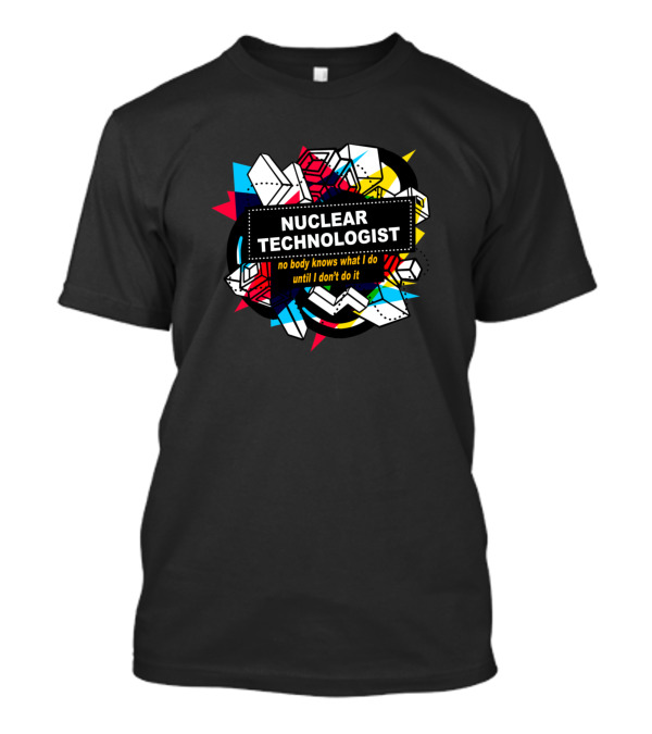 Nuclear Technologist Nobody Knows What I Do Until I Don't Do It T-Shirt