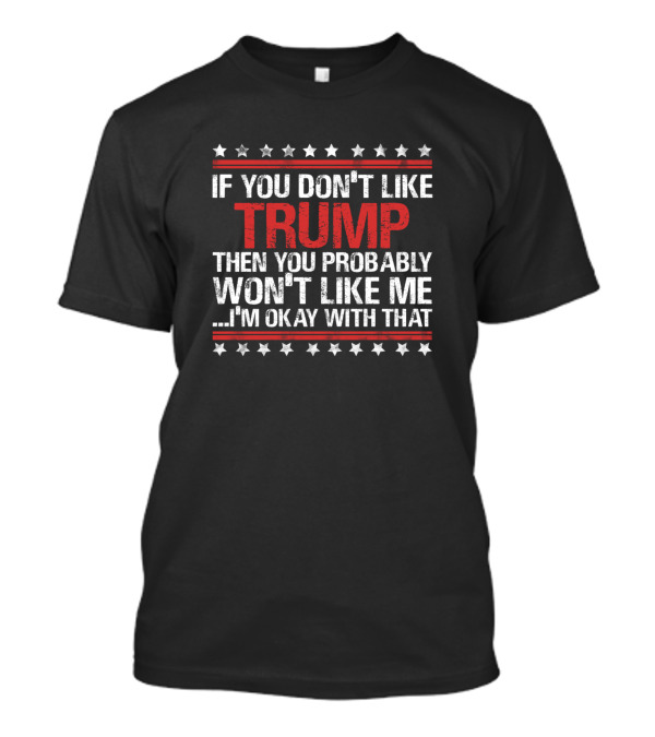 IF YOU DON'T LIKE TRUMP THEN YOU PROBABLY WON'T LIKE ME .I'M OKAY WITH THAT T-Shirt