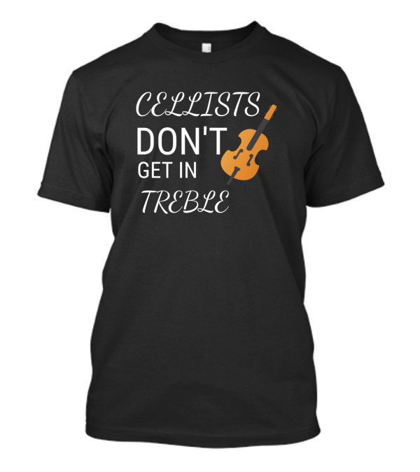 Cellists Don't Get In Treble Cello Pun T-Shirt