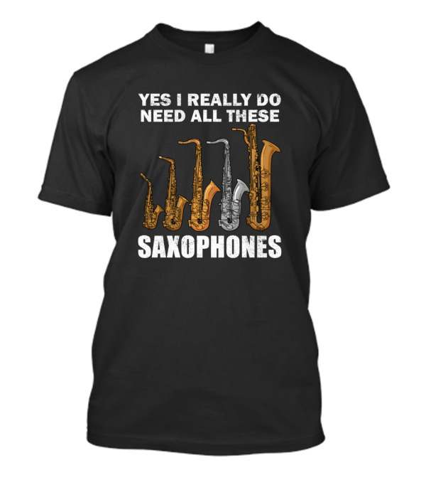 Yes I Really Do Need All These Saxophones Saxophonist Jazz Music Women Men Saxoph T-Shirt
