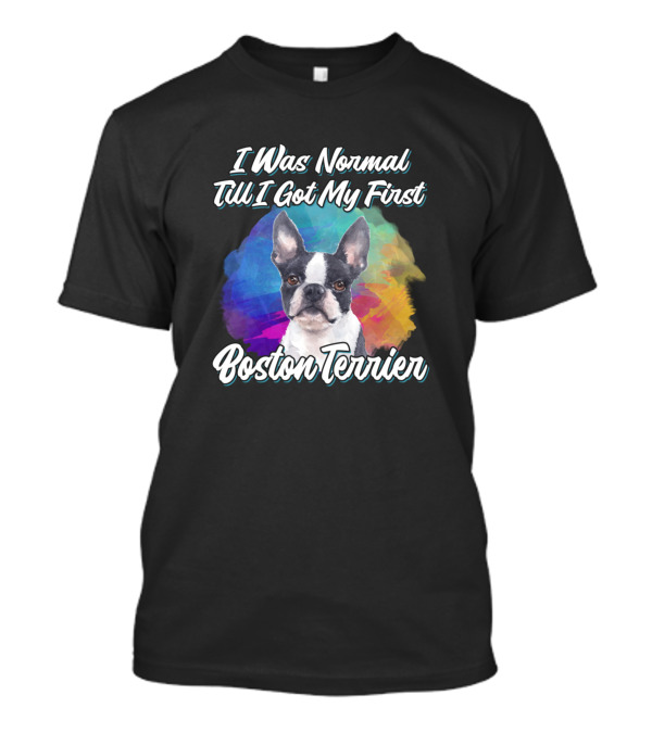 I Was Normal Till I Got My First Boston Terrier T-Shirt