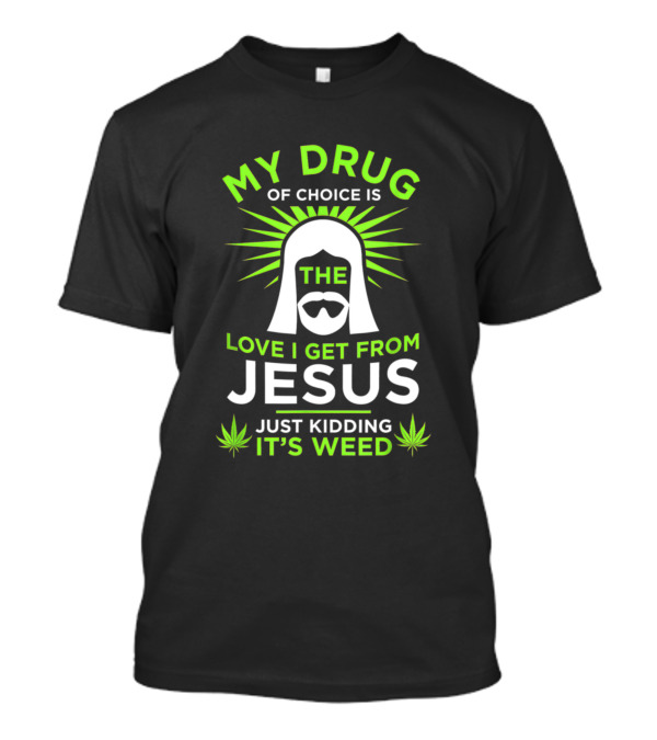 My Drug Of Choice Is The Love I Get From Jesus Just Kidding It's Weed T-Shirt