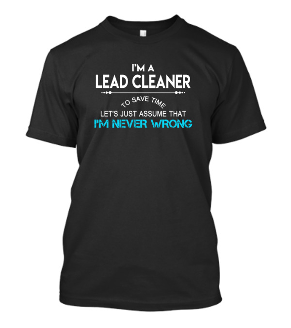 I'm A Lead Cleaner To Save Time Let's Just Assume That I'm Never Wrong T-Shirt