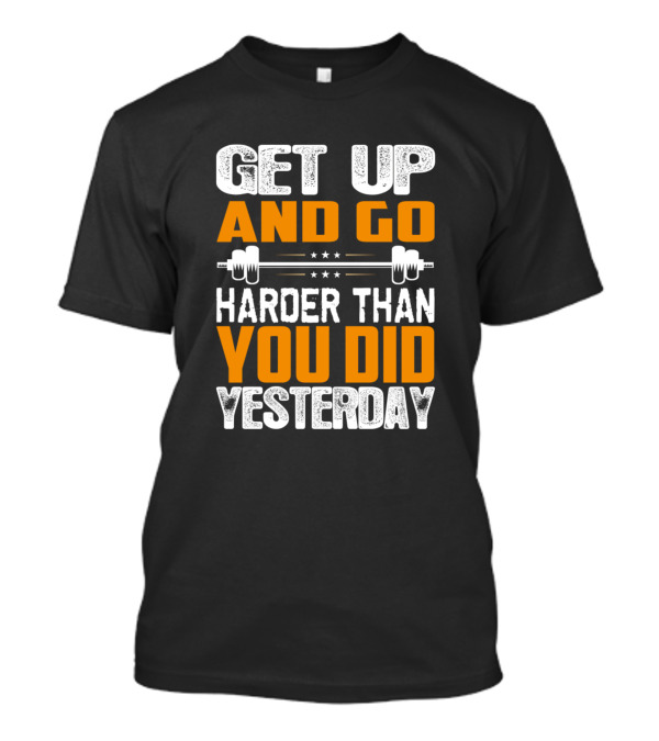 GET UP AND GO HARDER THAN YOU DID YESTERDAY WEIGHTLIFTING BARBELL T-Shirt