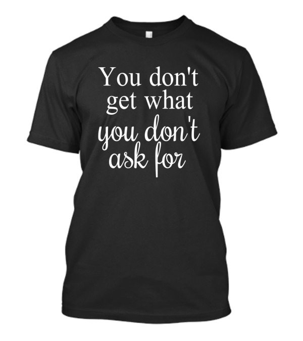 You Don't Get What You Don't Ask For T-Shirt