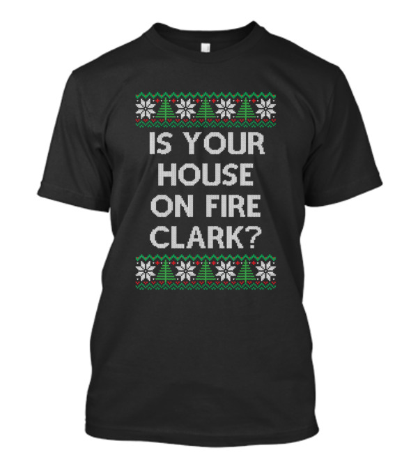 Is Your House On Fire Clark Christmas Family Winter Vacation UglyStyl T-Shirt