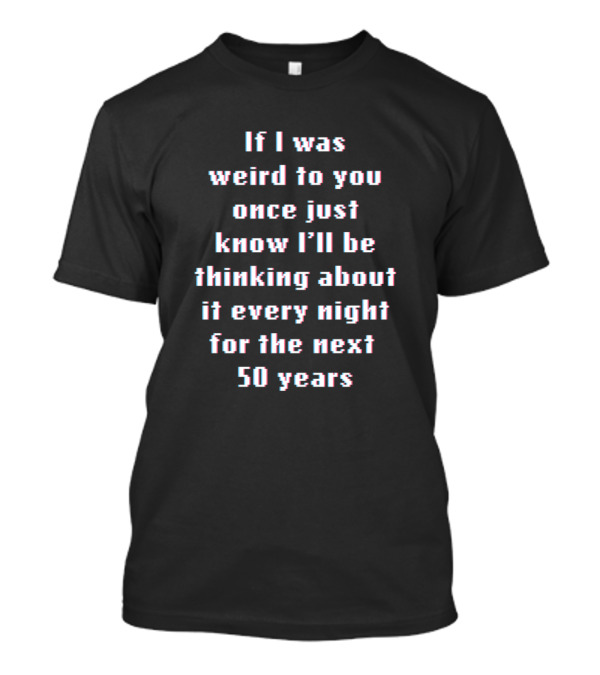 If I Was Weird To You Once Just Know I’ll Be Thinking About It Every Night For The Next 50 Years T-Shirt