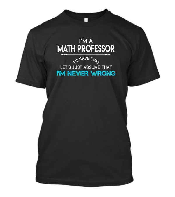 I'm A Math Professor To Save Time Let's Just Assume That I'm Never Wrong T-Shirt