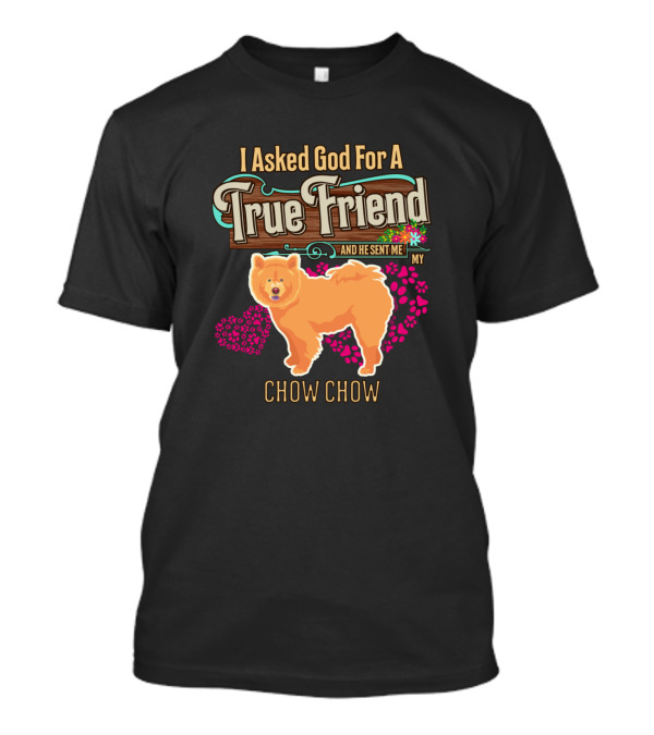 I Asked God For A True Friend And He Sent Me My Chow Chow T-Shirt