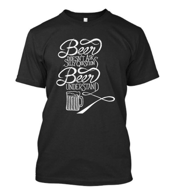 Beer Doesn't Ask Silly Question Beer Understand T-Shirt